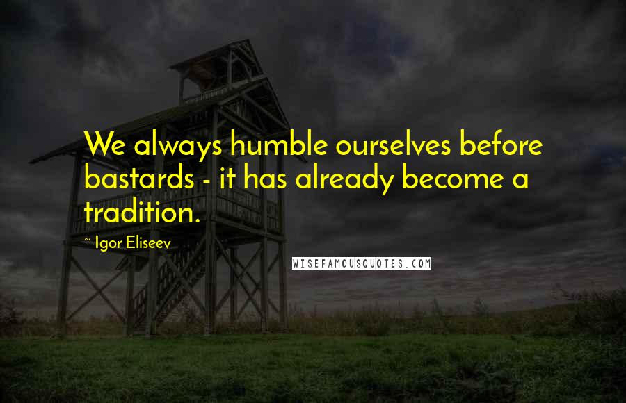 Igor Eliseev quotes: We always humble ourselves before bastards - it has already become a tradition.