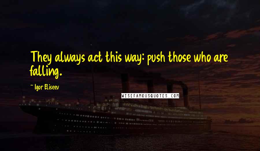 Igor Eliseev quotes: They always act this way: push those who are falling.