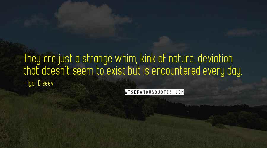Igor Eliseev quotes: They are just a strange whim, kink of nature, deviation that doesn't seem to exist but is encountered every day.