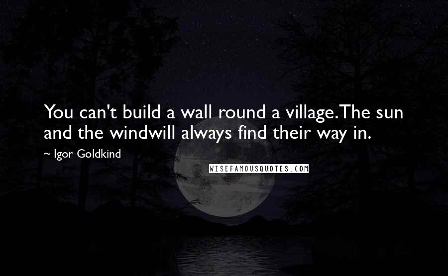Igor Goldkind quotes: You can't build a wall round a village.The sun and the windwill always find their way in.