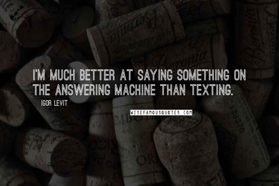 Igor Levit quotes: I'm much better at saying something on the answering machine than texting.