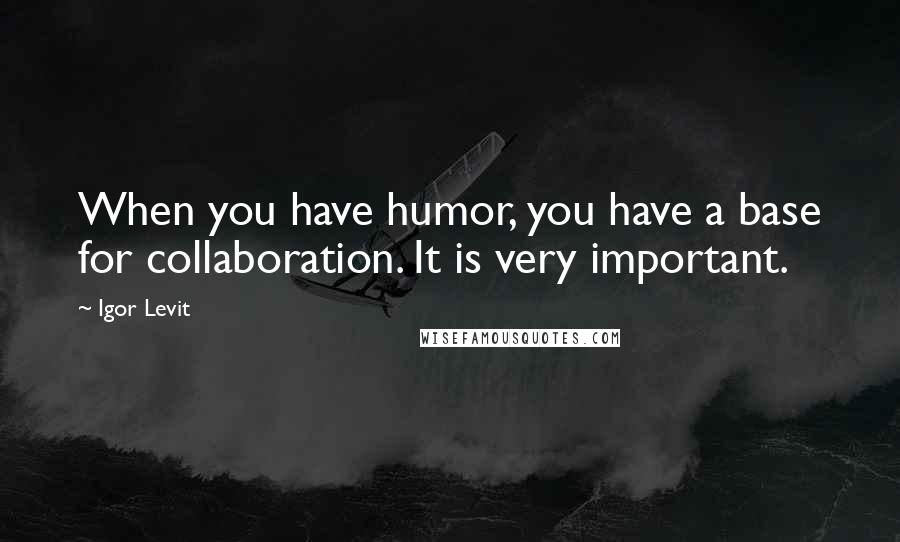 Igor Levit quotes: When you have humor, you have a base for collaboration. It is very important.