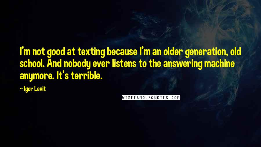 Igor Levit quotes: I'm not good at texting because I'm an older generation, old school. And nobody ever listens to the answering machine anymore. It's terrible.