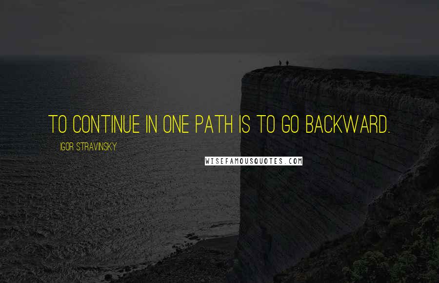 Igor Stravinsky quotes: To continue in one path is to go backward.