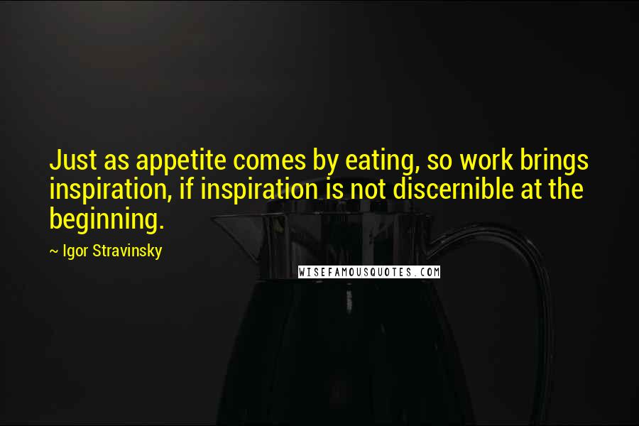 Igor Stravinsky quotes: Just as appetite comes by eating, so work brings inspiration, if inspiration is not discernible at the beginning.