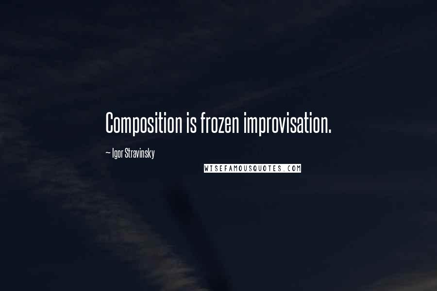 Igor Stravinsky quotes: Composition is frozen improvisation.