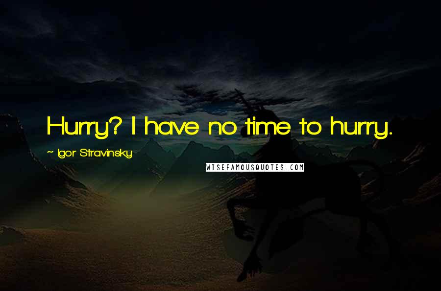 Igor Stravinsky quotes: Hurry? I have no time to hurry.
