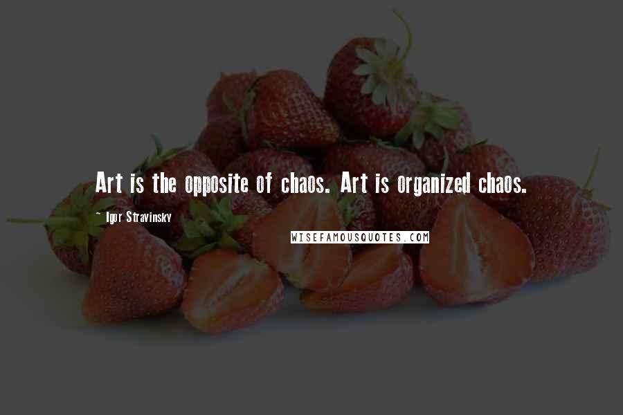 Igor Stravinsky quotes: Art is the opposite of chaos. Art is organized chaos.