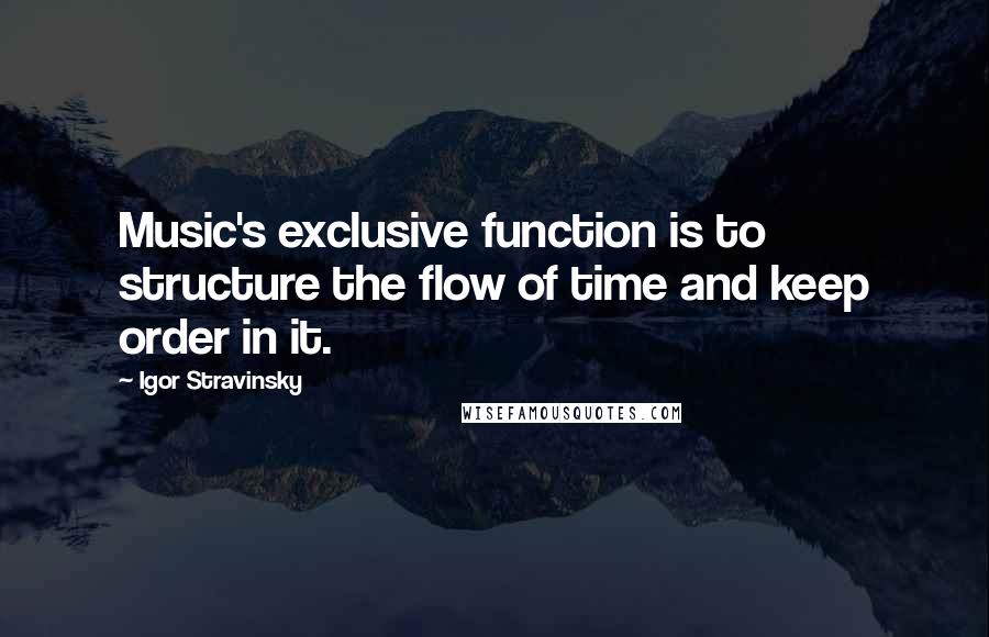 Igor Stravinsky quotes: Music's exclusive function is to structure the flow of time and keep order in it.