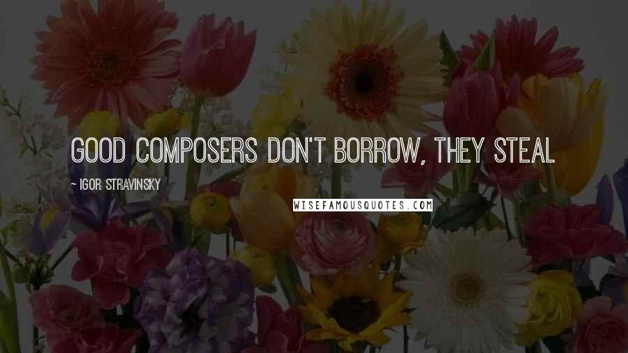 Igor Stravinsky quotes: Good composers don't borrow, they steal