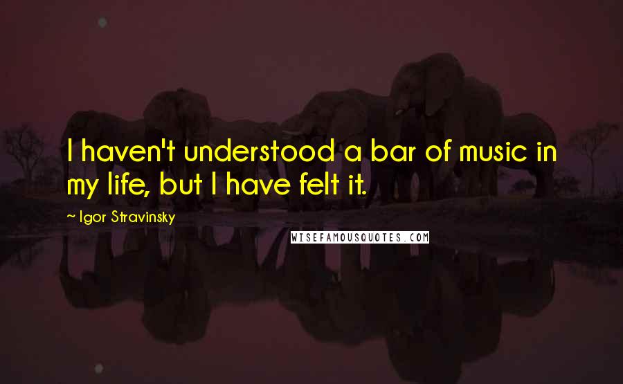 Igor Stravinsky quotes: I haven't understood a bar of music in my life, but I have felt it.