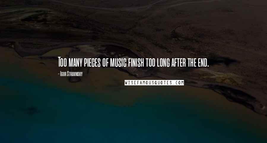 Igor Stravinsky quotes: Too many pieces of music finish too long after the end.