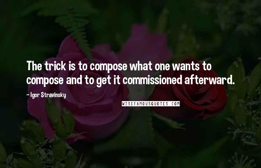Igor Stravinsky quotes: The trick is to compose what one wants to compose and to get it commissioned afterward.