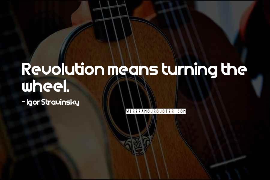 Igor Stravinsky quotes: Revolution means turning the wheel.