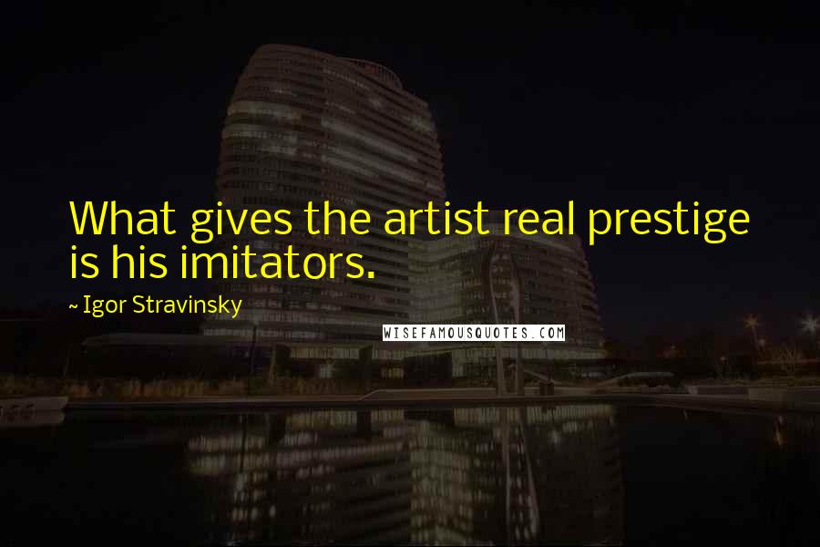 Igor Stravinsky quotes: What gives the artist real prestige is his imitators.