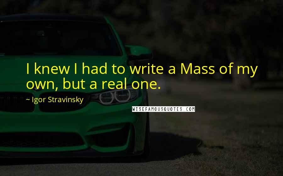 Igor Stravinsky quotes: I knew I had to write a Mass of my own, but a real one.