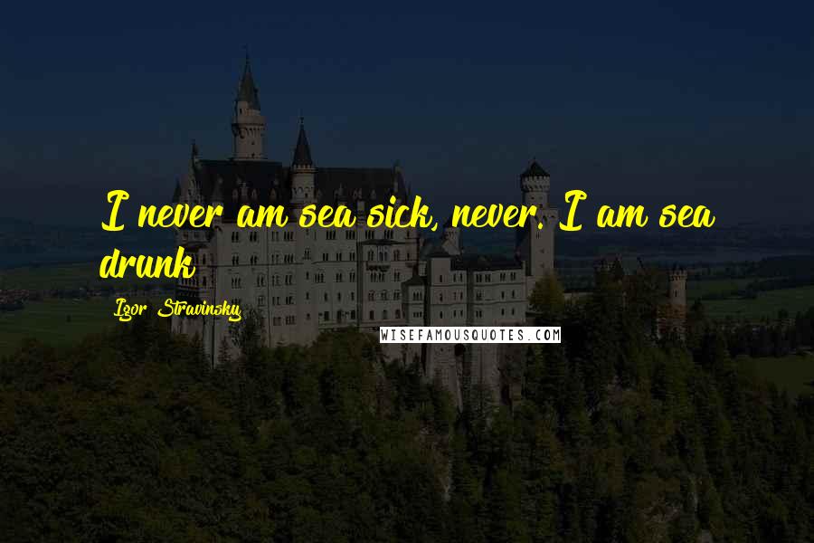 Igor Stravinsky quotes: I never am sea sick, never. I am sea drunk!