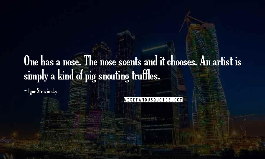 Igor Stravinsky quotes: One has a nose. The nose scents and it chooses. An artist is simply a kind of pig snouting truffles.