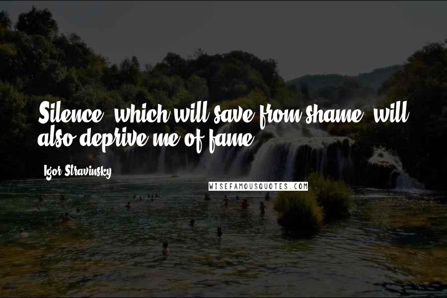 Igor Stravinsky quotes: Silence, which will save from shame, will also deprive me of fame.