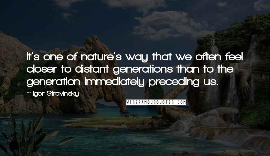Igor Stravinsky quotes: It's one of nature's way that we often feel closer to distant generations than to the generation immediately preceding us.