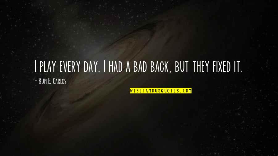 Igualar Propiedades Quotes By Bun E. Carlos: I play every day. I had a bad Igualar Propiedades Quotes By Bun E. Carlos: I play every day. I had a bad