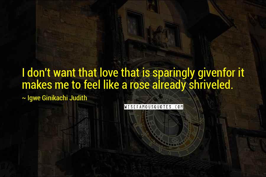 Igwe Ginikachi Judith quotes: I don't want that love that is sparingly givenfor it makes me to feel like a rose already shriveled. Igwe Ginikachi Judith quotes: I don't want that love that is sparingly givenfor it makes me to feel like a rose already shriveled.