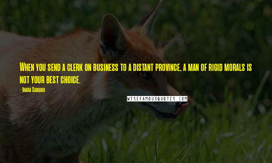 Ihara Saikaku quotes: When you send a clerk on business to a distant province, a man of rigid morals is not your best choice.