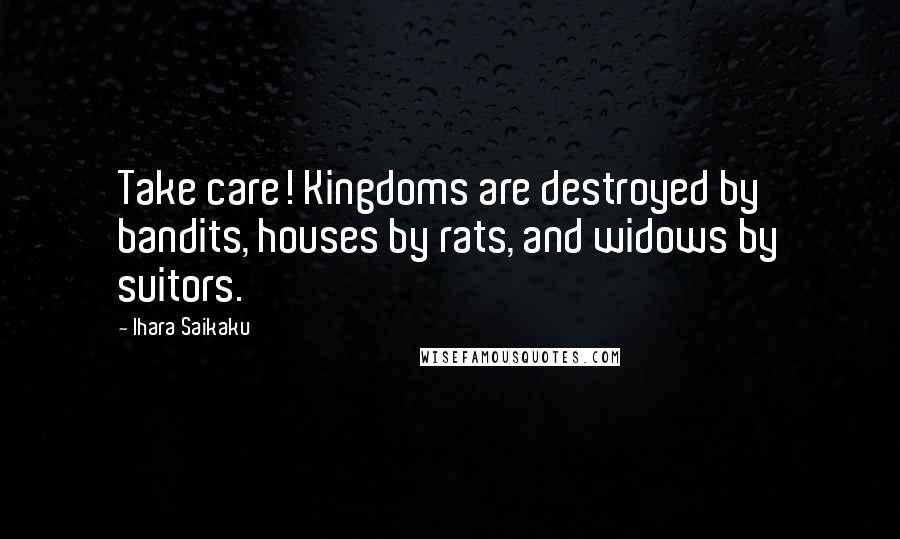 Ihara Saikaku quotes: Take care! Kingdoms are destroyed by bandits, houses by rats, and widows by suitors.