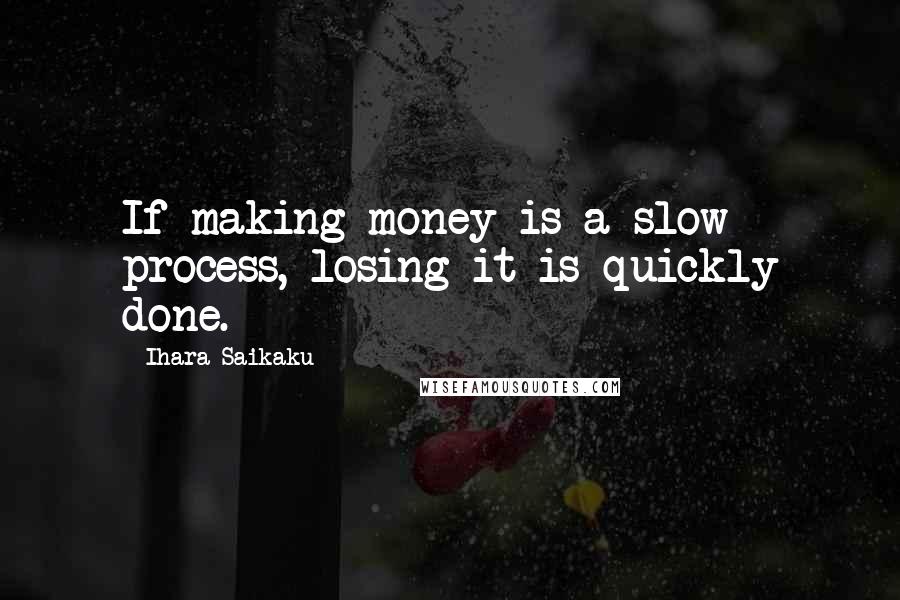 Ihara Saikaku quotes: If making money is a slow process, losing it is quickly done.