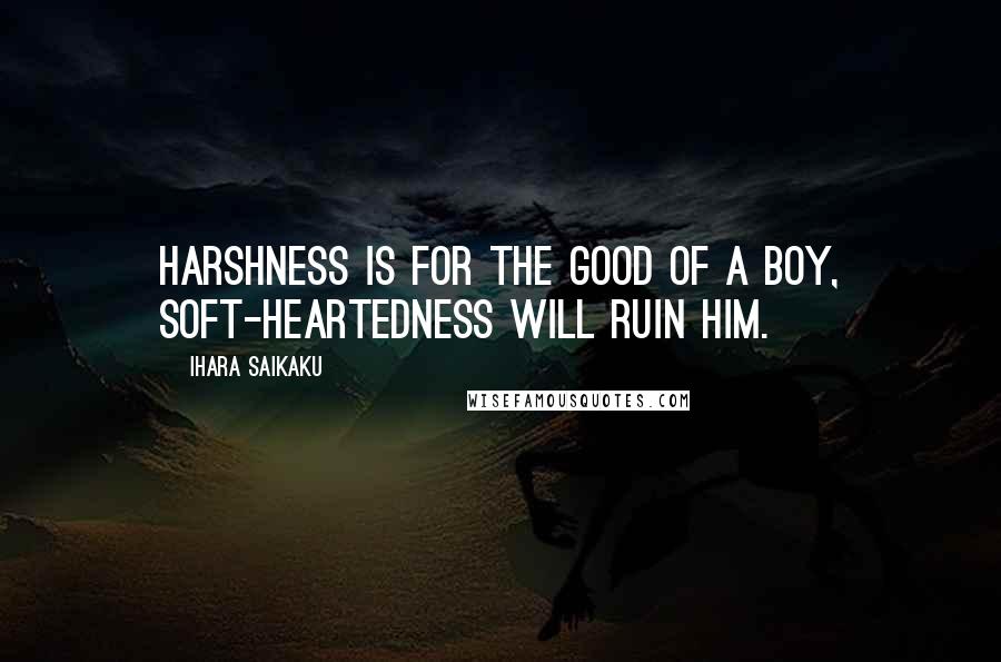 Ihara Saikaku quotes: Harshness is for the good of a boy, soft-heartedness will ruin him.