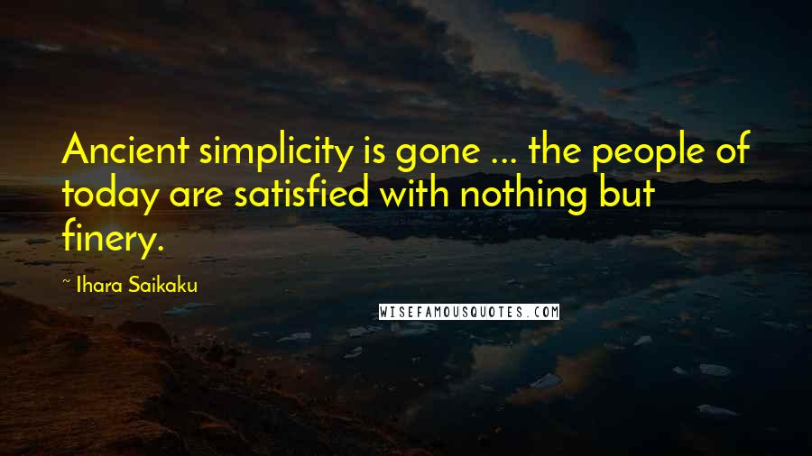 Ihara Saikaku quotes: Ancient simplicity is gone ... the people of today are satisfied with nothing but finery.
