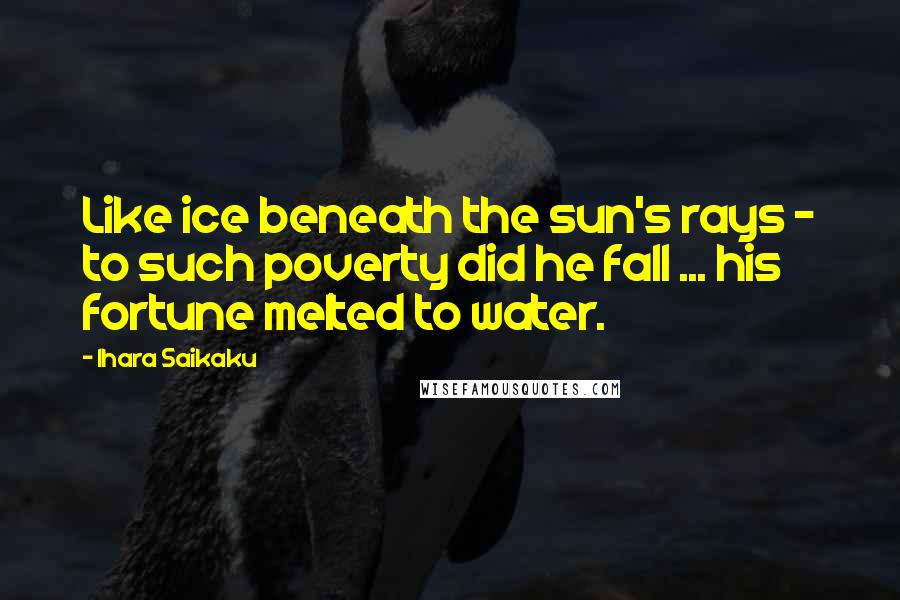 Ihara Saikaku quotes: Like ice beneath the sun's rays - to such poverty did he fall ... his fortune melted to water.
