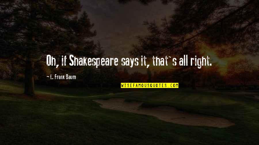 Ihzar Quotes By L. Frank Baum: Oh, if Shakespeare says it, that's all right. Ihzar Quotes By L. Frank Baum: Oh, if Shakespeare says it, that's all right.
