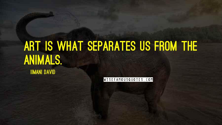 Iimani David quotes: Art is what separates us from the animals.
