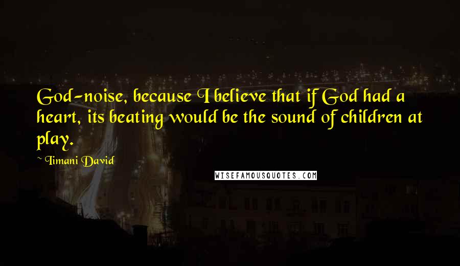 Iimani David quotes: God-noise, because I believe that if God had a heart, its beating would be the sound of children at play.