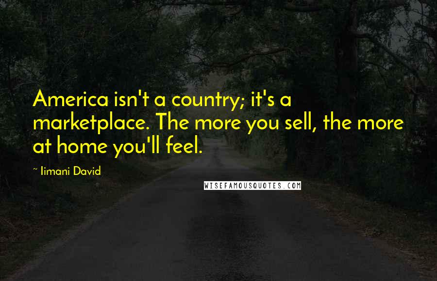 Iimani David quotes: America isn't a country; it's a marketplace. The more you sell, the more at home you'll feel.