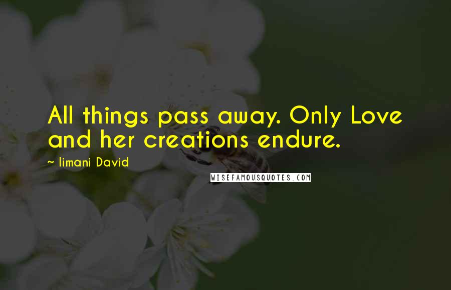 Iimani David quotes: All things pass away. Only Love and her creations endure.