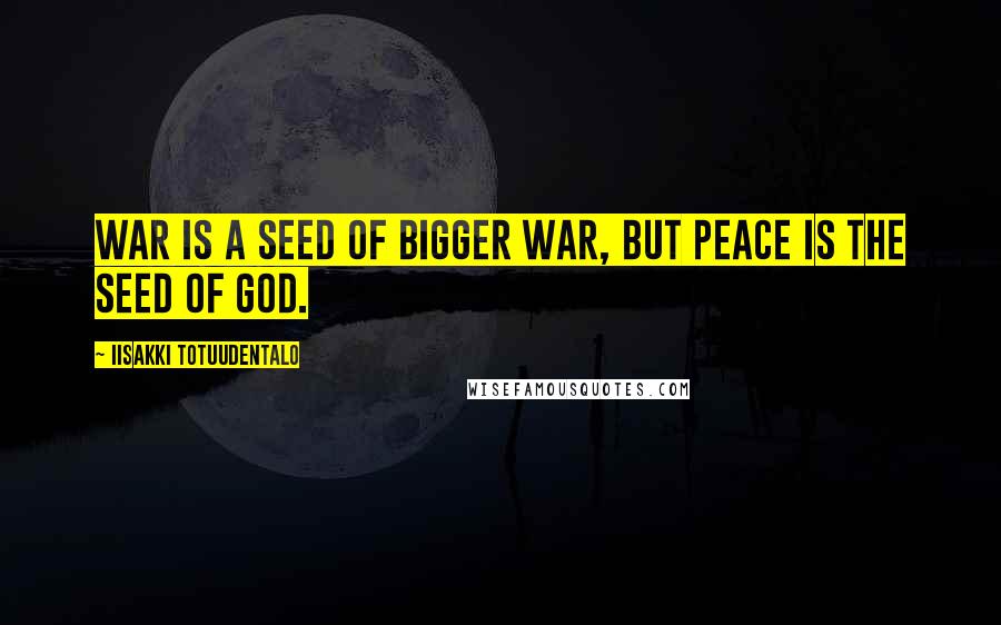 Iisakki Totuudentalo quotes: War is a seed of bigger war, but Peace is the seed of God.