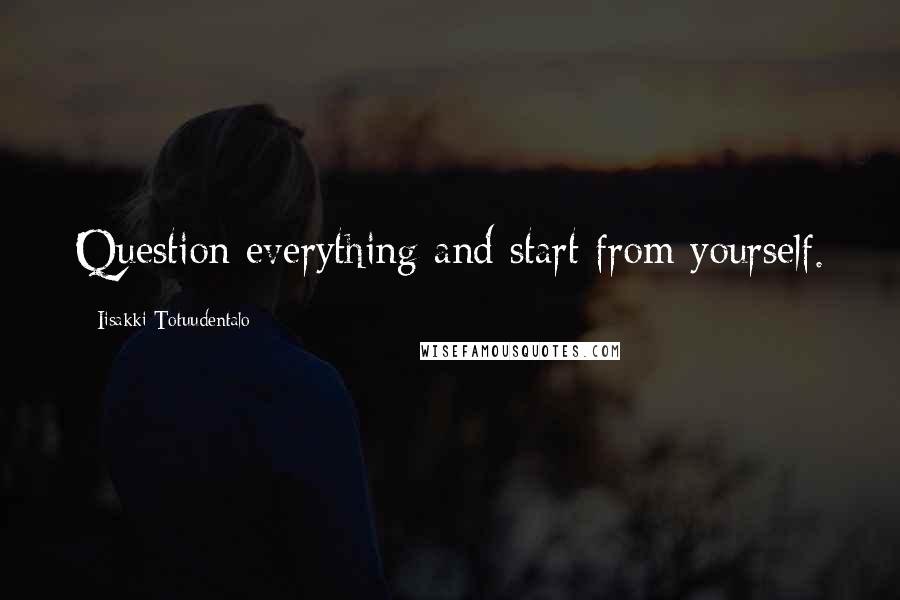 Iisakki Totuudentalo quotes: Question everything and start from yourself.