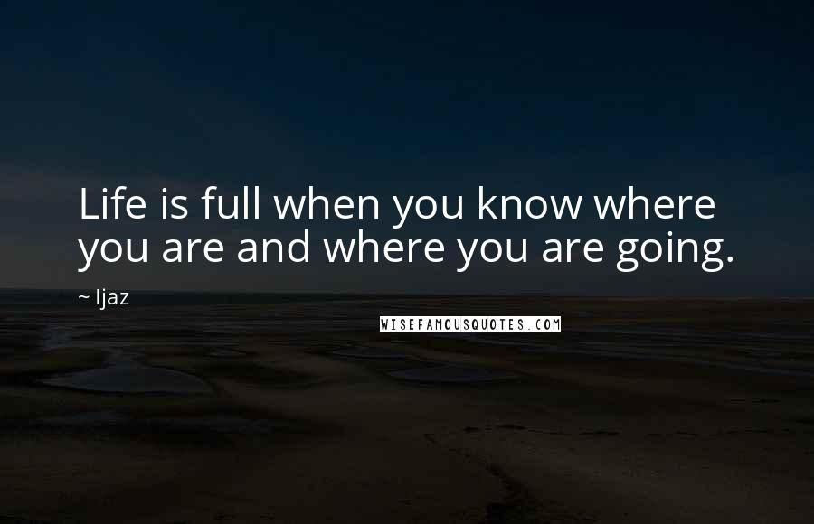 Ijaz quotes: Life is full when you know where you are and where you are going.