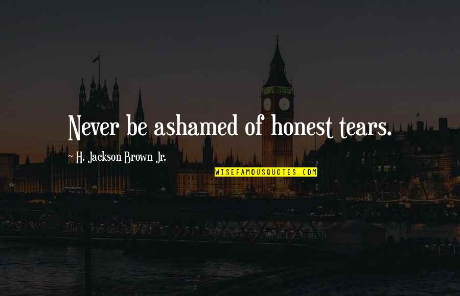 Ijem Journal Quotes By H. Jackson Brown Jr.: Never be ashamed of honest tears. Ijem Journal Quotes By H. Jackson Brown Jr.: Never be ashamed of honest tears.