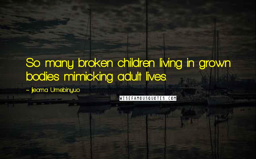 Ijeoma Umebinyuo quotes: So many broken children living in grown bodies mimicking adult lives.