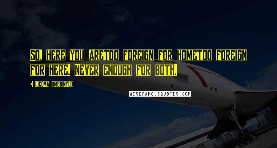 Ijeoma Umebinyuo quotes: So, here you aretoo foreign for hometoo foreign for here. Never enough for both.