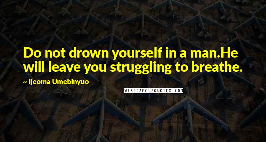 Ijeoma Umebinyuo quotes: Do not drown yourself in a man.He will leave you struggling to breathe.