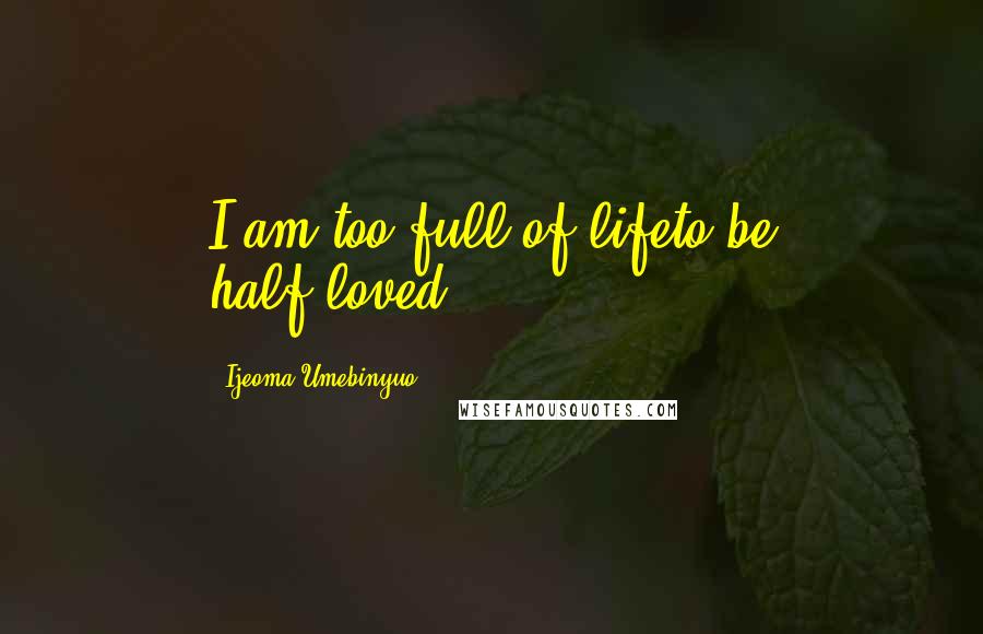 Ijeoma Umebinyuo quotes: I am too full of lifeto be half-loved.