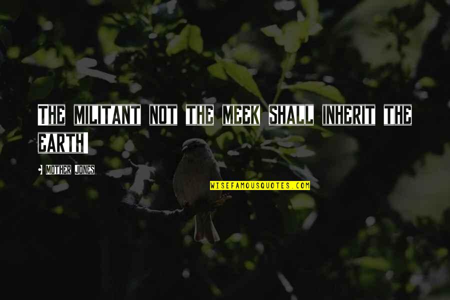 Ijitee Quotes By Mother Jones: The militant not the meek shall inherit the Ijitee Quotes By Mother Jones: The militant not the meek shall inherit the