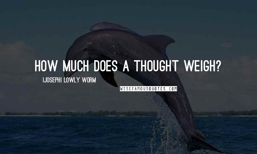 Ijosephi Lowly Worm quotes: How much does a thought weigh?