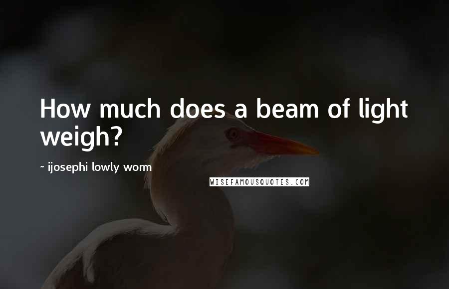Ijosephi Lowly Worm quotes: How much does a beam of light weigh?