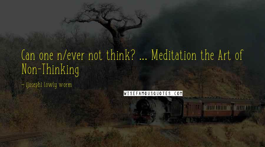 Ijosephi Lowly Worm quotes: Can one n/ever not think? ... Meditation the Art of Non-Thinking