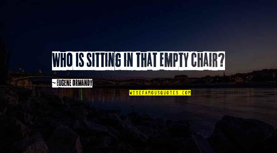 Ik Zeg Altijd Quotes By Eugene Ormandy: Who is sitting in that empty chair?